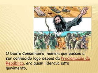O beato Conselheiro, homem que passou a
ser conhecido logo depois da Proclamação da
República, era quem liderava este
movimento.
 