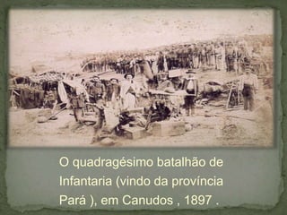 O quadragésimo batalhão de
Infantaria (vindo da província
Pará ), em Canudos , 1897 .
 