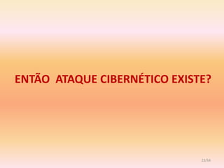 ENTÃO ATAQUE CIBERNÉTICO EXISTE?




                              23/54
 