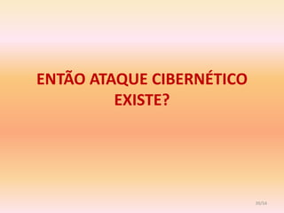 ENTÃO ATAQUE CIBERNÉTICO
         EXISTE?




                           39/54
 