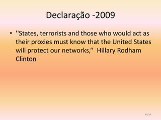 Declaração -2009
• ''States, terrorists and those who would act as
  their proxies must know that the United States
  will protect our networks,‘’ Hillary Rodham
  Clinton




                                              49/54
 