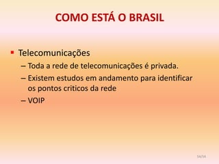 COMO ESTÁ O BRASIL

 Telecomunicações
  – Toda a rede de telecomunicações é privada.
  – Existem estudos em andamento para identificar
    os pontos criticos da rede
  – VOIP




                                                    54/54
 