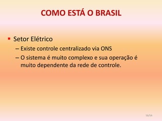 COMO ESTÁ O BRASIL

 Setor Elétrico
  – Existe controle centralizado via ONS
  – O sistema é muito complexo e sua operação é
    muito dependente da rede de controle.




                                                  56/54
 