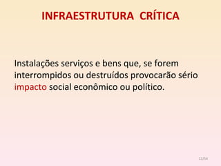INFRAESTRUTURA  CRÍTICA Instalações serviços e bens que, se forem interrompidos ou destruídos provocarão sério  impacto  social econômico ou político. /54 