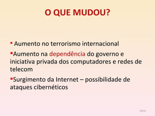 O QUE MUDOU? Aumento no terrorismo internacional Aumento na  dependência  do governo e iniciativa privada dos computadores e redes de telecom Surgimento da Internet – possibilidade de ataques cibernéticos /54 
