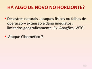 HÁ ALGO DE NOVO NO HORIZONTE? Desastres naturais , ataques físicos ou falhas de operação – extensão e dano imediatos , limitados geograficamente. Ex: Apagões, WTC Ataque Cibernético ? /54 
