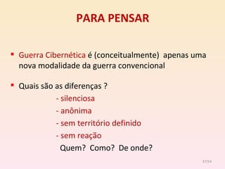 PARA PENSAR Guerra Cibernética  é (conceitualmente)  apenas uma nova modalidade da guerra convencional Quais são as diferenças ? - silenciosa  - anônima - sem território definido - sem reação  Quem?  Como?  De onde? /54 