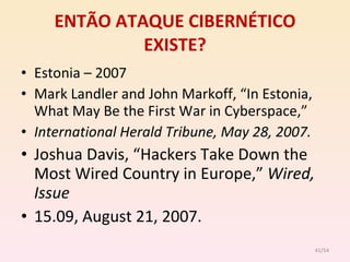 ENTÃO ATAQUE CIBERNÉTICO EXISTE? Estonia – 2007 Mark Landler and John Markoff, “In Estonia, What May Be the First War in Cyberspace,” International Herald Tribune, May 28, 2007. Joshua Davis, “Hackers Take Down the Most Wired Country in Europe,”  Wired, Issue 15.09, August 21, 2007. /54 