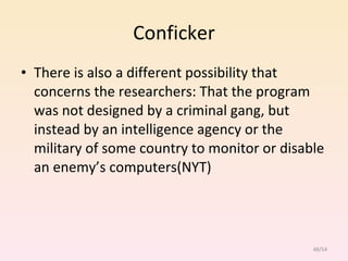Conficker There is also a different possibility that concerns the researchers: That the program was not designed by a criminal gang, but instead by an intelligence agency or the military of some country to monitor or disable an enemy’s computers(NYT) /54 
