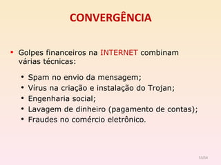 CONVERGÊNCIA Golpes financeiros na  INTERNET  combinam  várias técnicas: Spam no envio da mensagem; Vírus na criação e instalação do Trojan; Engenharia social; Lavagem de dinheiro (pagamento de contas); Fraudes no comércio eletrônico . /54 