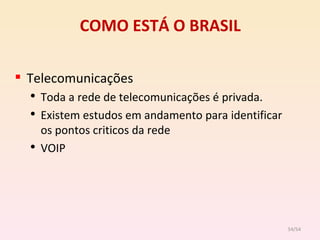 COMO ESTÁ O BRASIL Telecomunicações Toda a rede de telecomunicações é privada.  Existem estudos em andamento para identificar os pontos criticos da rede VOIP  /54 