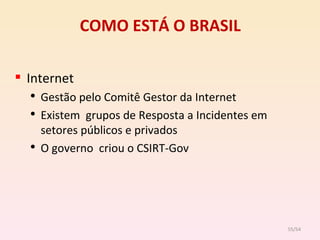 COMO ESTÁ O BRASIL Internet Gestão pelo Comitê Gestor da Internet Existem  grupos de Resposta a Incidentes em setores públicos e privados O governo  criou o CSIRT-Gov /54 