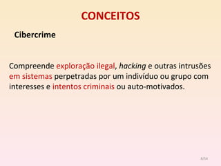CONCEITOS Cibercrime Compreende  exploração ilegal ,  hacking  e outras intrusões  em sistemas  perpetradas por um indivíduo ou grupo com interesses e  intentos criminais  ou auto-motivados. /54 