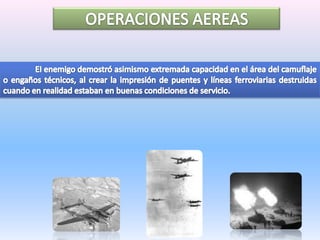 OPERACIONES AEREAS	EI enemigo demostró asimismo extremada capacidad en el área del camuflaje o engaños técnicos, al crear la impresión de puentes y líneas ferroviarias destruidas cuando en realidad estaban en buenas condiciones de servicio.