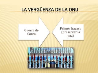 LA VERGÜENZA DE LA ONU

Guerra de
Corea

Primer fracaso
(preservar la
paz)

 