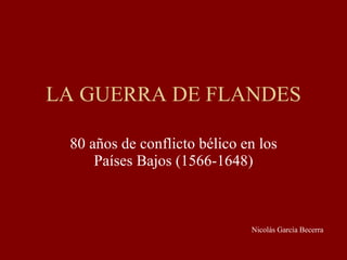 LA GUERRA DE FLANDES 80 años de conflicto bélico en los Países Bajos (1566-1648) Nicolás García Becerra 