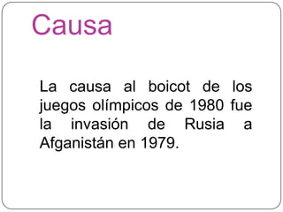 Causa

La causa al boicot de los
juegos olímpicos de 1980 fue
la invasión de Rusia a
Afganistán en 1979.
 
