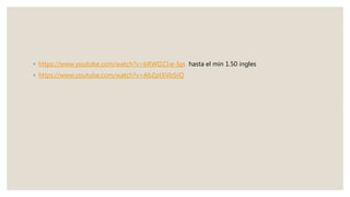 ◦ https://www.youtube.com/watch?v=bRWDZ1w-Iqs hasta el min 1.50 ingles
◦ https://www.youtube.com/watch?v=AbZptXVbSrQ
 