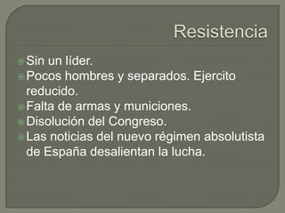  Sin un líder.
 Pocos hombres y separados. Ejercito
  reducido.
 Falta de armas y municiones.
 Disolución del Congreso.
 Las noticias del nuevo régimen absolutista
  de España desalientan la lucha.
 