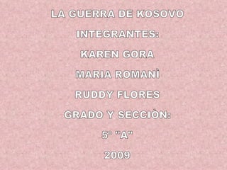 LA GUERRA DE KOSOVO INTEGRANTES: KAREN GORA  MARIA ROMANÌ RUDDY FLORES GRADO Y SECCIÒN: 5º &quot;A&quot; 2009 