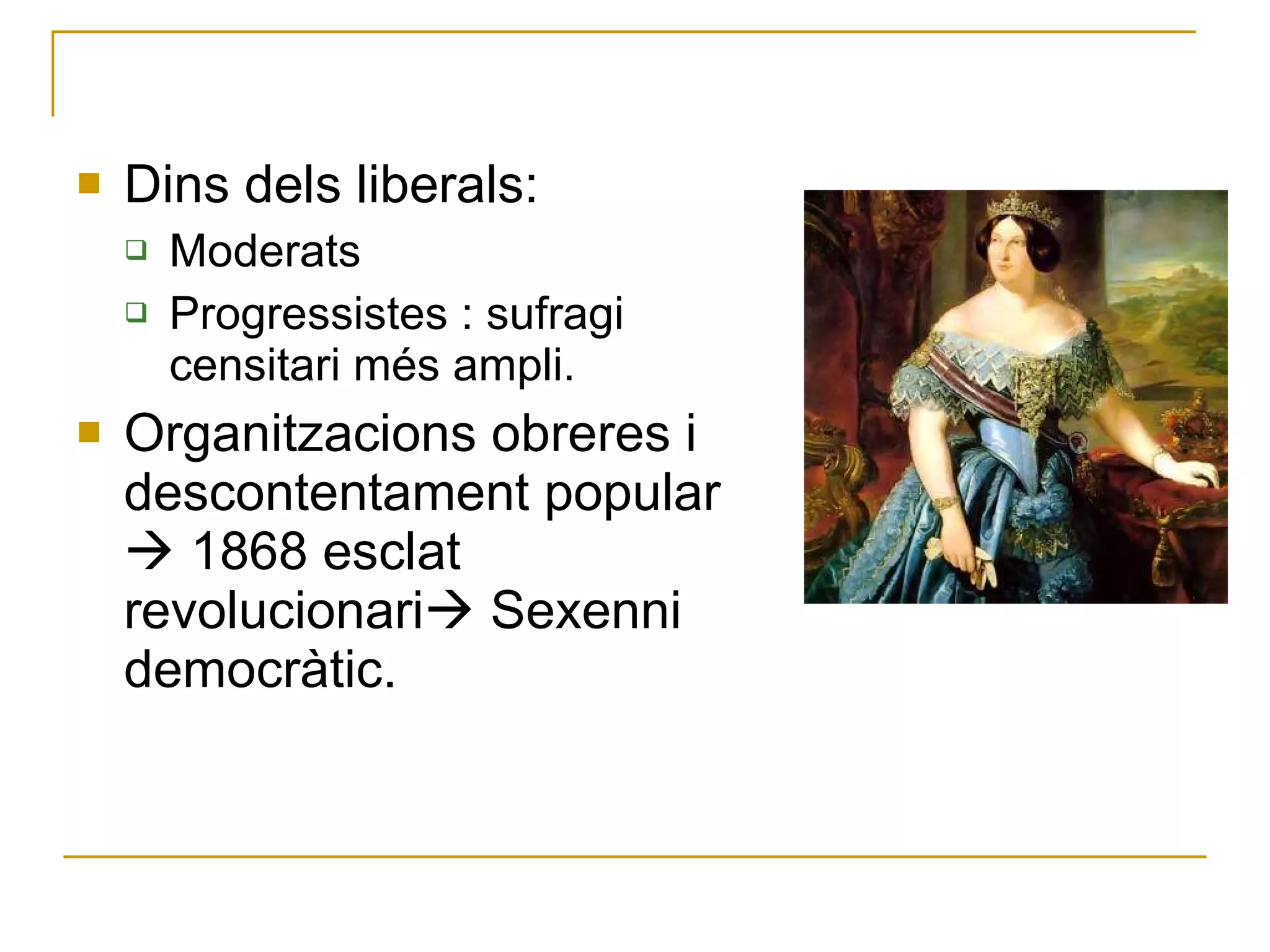 Dins dels liberals: Moderats Progressistes : sufragi censitari més ampli. Organitzacions obreres i descontentament popular    1868 esclat revolucionari   Sexenni democràtic. 
