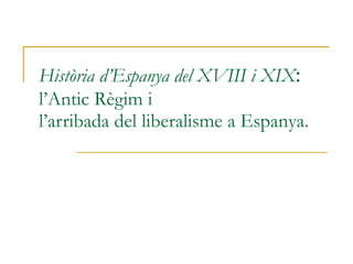 Història d’Espanya del XVIII i XIX : l’Antic Règim i l’arribada del liberalisme a Espanya. 
