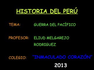 HISTORIA DEL PERÚ
TEMA:
PROFESOR:
COLEGIO:
GUERRA DEL PACÍFICO
ELIUD MELGAREJO
RODRIGUEZ
““INMACULADO CORAZÓN”INMACULADO CORAZÓN”
2013
 