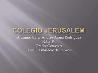 Colegio jerusalem Alumno: Javier Andres Arana Rodriguez N.L.:  #4 Grado: Octavo A  Tema: La masacre del mozote 