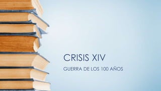 CRISIS XIV
GUERRA DE LOS 100 AÑOS
 