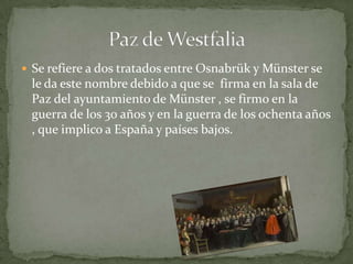  Se refiere a dos tratados entre Osnabrük y Münster se
 le da este nombre debido a que se firma en la sala de
 Paz del ayuntamiento de Münster , se firmo en la
 guerra de los 30 años y en la guerra de los ochenta años
 , que implico a España y países bajos.
 