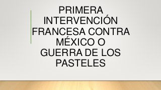 PRIMERA
INTERVENCIÓN
FRANCESA CONTRA
MÉXICO O
GUERRA DE LOS
PASTELES
 