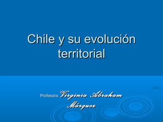 Chile y su evoluciónChile y su evolución
territorialterritorial
Profesora:Profesora: Virginia AbrahamVirginia Abraham
MárquezMárquez
 