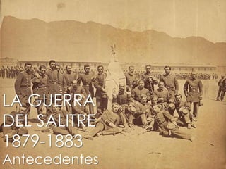LA GUERRA
DEL SALITRE
1879-1883
Antecedentes
 