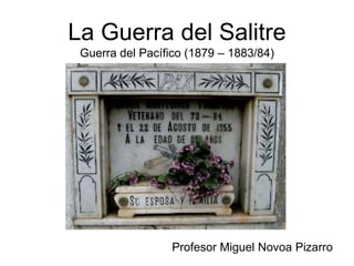 La Guerra del Salitre
Guerra del Pacífico (1879 – 1883/84)
Profesor Miguel Novoa Pizarro
 