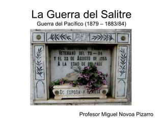 La Guerra del Salitre
 Guerra del Pacífico (1879 – 1883/84)




                  Profesor Miguel Novoa Pizarro
 