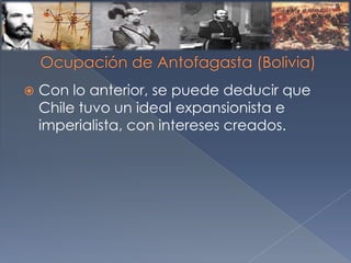 Con lo anterior, se puede deducir que
Chile tuvo un ideal expansionista e
imperialista, con intereses creados.
 
