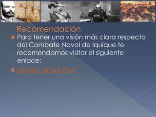  Para tener una visión más clara respecto
del Combate Naval de Iquique te
recomendamos visitar el siguiente
enlace:
 Héroes: Arturo Prat
 