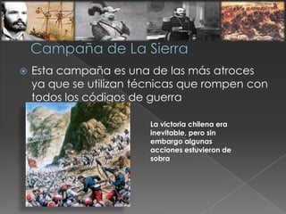  Esta campaña es una de las más atroces
ya que se utilizan técnicas que rompen con
todos los códigos de guerra
La victoria chilena era
inevitable, pero sin
embargo algunas
acciones estuvieron de
sobra
 