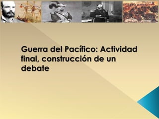 Guerra del Pacífico: Actividad
final, construcción de un
debate
 
