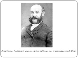 John Thomas North logró tener las oficinas salitreras más grandes del norte de Chile.
 
