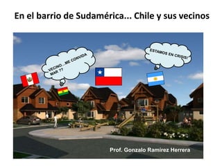 En el barrio de Sudamérica... Chile y sus vecinos 
Prof. Gonzalo Ramírez Herrera 
 