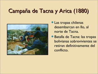 Campaña de Tacna y Arica (1880)
Las

tropas chilenas
desembarcan en Ilo, al
norte de Tacna.
Batalla de Tacna: las tropas
bolivianas sobrevivientes se
retiran definitivamente del
conflicto.

 