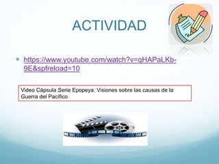 ACTIVIDAD
 https://www.youtube.com/watch?v=qHAPaLKb-
9E&spfreload=10
Video Cápsula Serie Epopeya: Visiones sobre las causas de la
Guerra del Pacífico
 