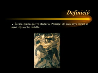 Definició   .   És una guerra que va afectar al Principat de Catalunya durant el 1640 i 1652 contra castella. 