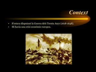 Context S’estava disputant la Guerra dels Trenta Anys (1618-1648). Hi havia una crisi econòmic europea. 