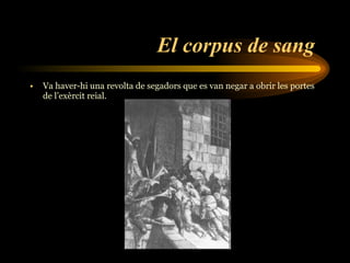 El corpus de sang   Va haver-hi una revolta de segadors que es van negar a obrir les portes de l’exèrcit reial. 