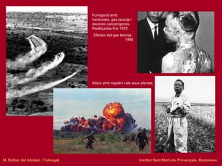 Fumigació amb herbicides, gas taronja i dioxines cancerígenes. Realitzades fins 1972. Efectes del gas taronja.  1966 Atacs amb napalm i els seus efectes M. Esther del Alcázar i Fabregat   Institut Sant Martí de Provençals. Barcelona 