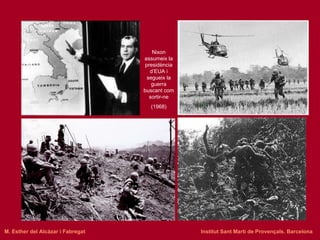 Nixon assumeix la presidència d’EUA i segueix la guerra buscant com sortir-ne (1968) M. Esther del Alcázar i Fabregat   Institut Sant Martí de Provençals. Barcelona 
