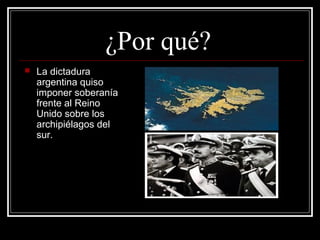 ¿Por qué?
   La dictadura
    argentina quiso
    imponer soberanía
    frente al Reino
    Unido sobre los
    archipiélagos del
    sur.
 