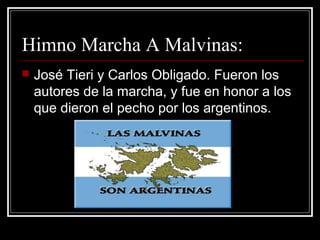 Himno Marcha A Malvinas:
   José Tieri y Carlos Obligado. Fueron los
    autores de la marcha, y fue en honor a los
    que dieron el pecho por los argentinos.
 